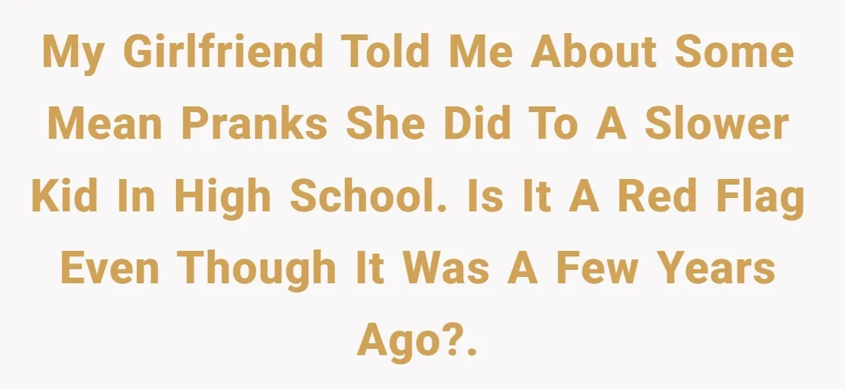 Man Dumps “Sweet” Girlfriend After She Brags About Humiliating a Special Needs Student My girlfriend told me about some mean pranks she did to a slower kid in high school. Is it a red flag even though it was a few years ago?.