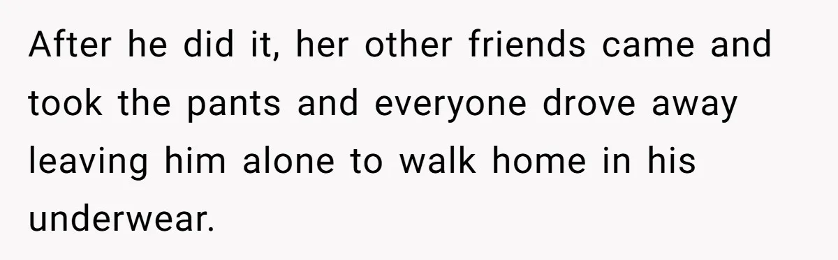 Man Dumps “Sweet” Girlfriend After She Brags About Humiliating a Special Needs Student After he did it, her other friends came and took the pants and everyone drove away leaving him alone to walk home in his underwear.