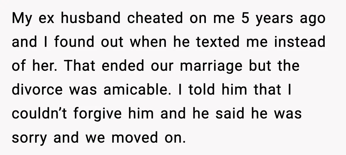Affair Partner Says Baby Deserves That Money, Ex-Wife Says Absolutely Not My ex husband cheated on me 5 years ago and I found out when he texted me instead of her. That ended our marriage but the divorce was amicable. I...