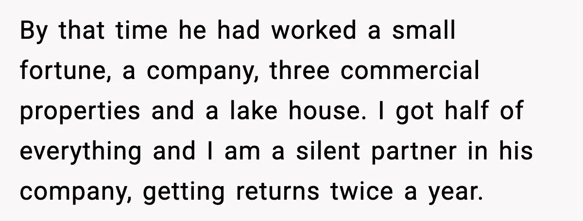 Affair Partner Says Baby Deserves That Money, Ex-Wife Says Absolutely Not By that time he had worked a small fortune, a company, three commercial properties and a lake house. I got half of everything and I am a silent partner in...
