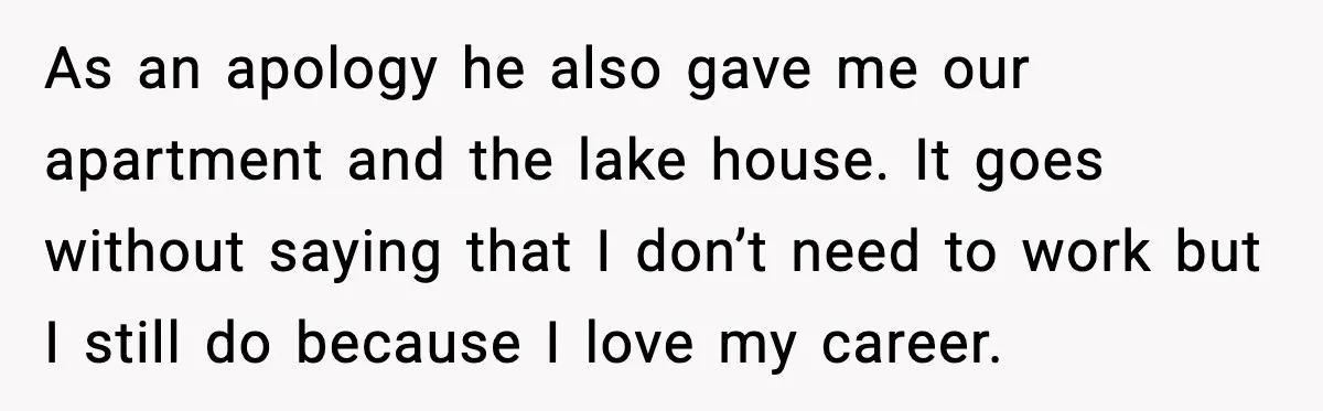 Affair Partner Says Baby Deserves That Money, Ex-Wife Says Absolutely Not As an apology he also gave me our apartment and the lake house. It goes without saying that I don’t need to work but I still do because I love...