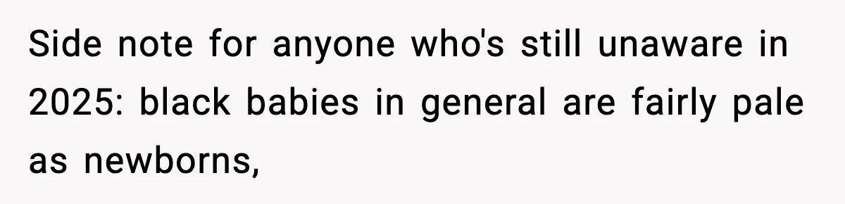 Woman Humiliates Husband's Coworker After He Calls Her Baby "Too Light" To Be His Side note for anyone who's still unaware in 2025: black babies in general are fairly pale as newborns,