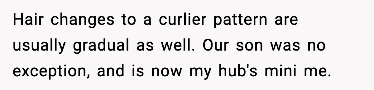 Woman Humiliates Husband's Coworker After He Calls Her Baby "Too Light" To Be His Hair changes to a curlier pattern are usually gradual as well. Our son was no exception, and is now my hub's mini me.