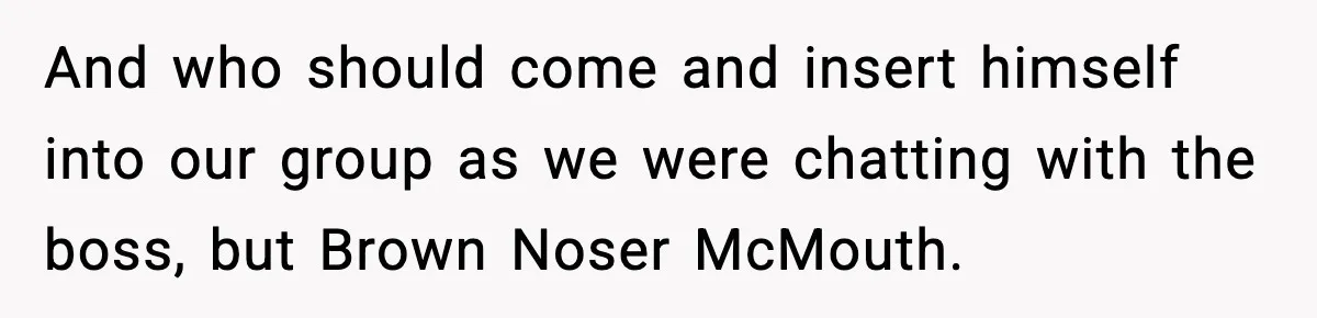 Woman Humiliates Husband's Coworker After He Calls Her Baby "Too Light" To Be His And who should come and insert himself into our group as we were chatting with the boss, but Brown Noser McMouth.
