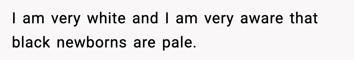 Woman Humiliates Husband's Coworker After He Calls Her Baby "Too Light" To Be His I am very white and I am very aware that black newborns are pale.