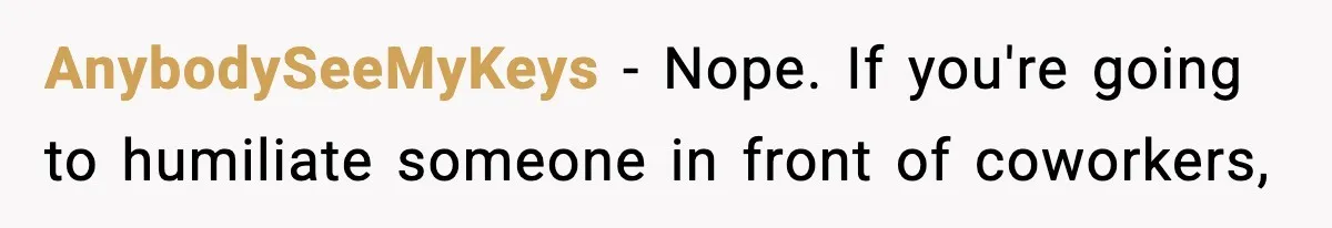Woman Humiliates Husband's Coworker After He Calls Her Baby "Too Light" To Be His AnybodySeeMyKeys − Nope. If you're going to humiliate someone in front of coworkers,