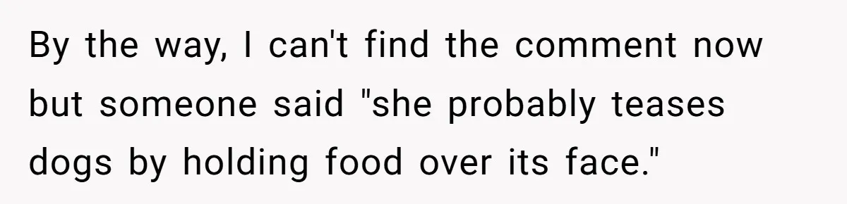 Man Dumps “Sweet” Girlfriend After She Brags About Humiliating a Special Needs Student By the way, I can't find the comment now but someone said "she probably teases dogs by holding food over its face."