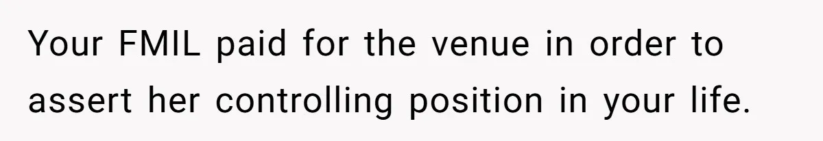 Man Forces His Fiancée To Choose Between Him And Her Parents Over Wedding Venue Dispute Your FMIL paid for the venue in order to assert her controlling position in your life.