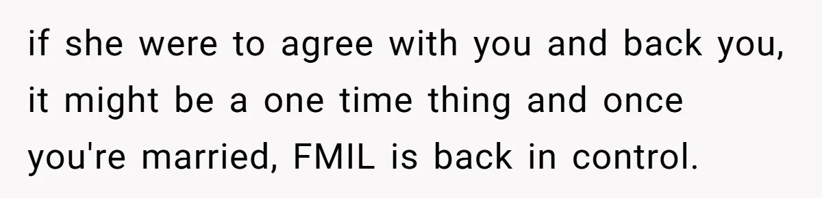 Man Forces His Fiancée To Choose Between Him And Her Parents Over Wedding Venue Dispute if she were to agree with you and back you, it might be a one time thing and once you're married, FMIL is back in control.