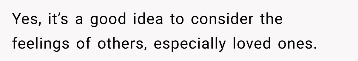 Man Forces His Fiancée To Choose Between Him And Her Parents Over Wedding Venue Dispute Yes, it’s a good idea to consider the feelings of others, especially loved ones.