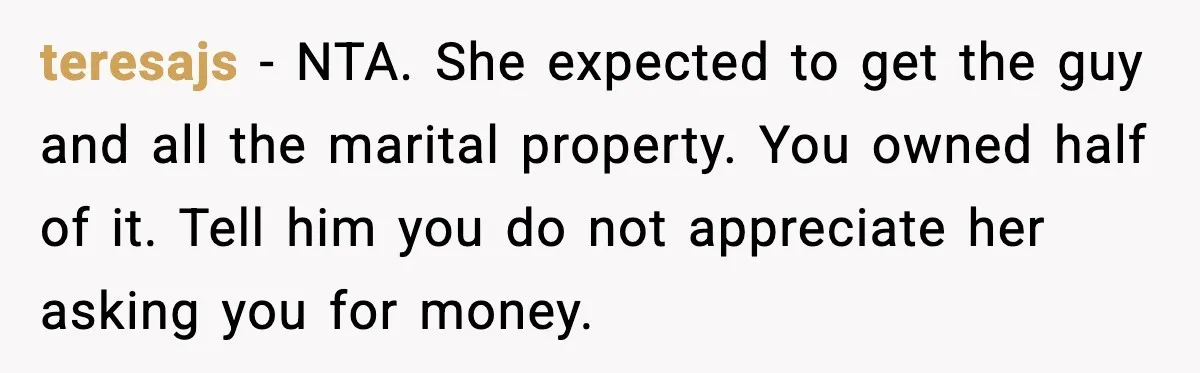 Affair Partner Says Baby Deserves That Money, Ex-Wife Says Absolutely Not teresajs - NTA. She expected to get the guy and all the marital property. You owned half of it. Tell him you do not appreciate her asking you for money.