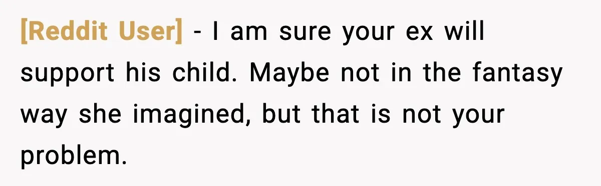 [Reddit User] - I am sure your ex will support his child. Maybe not in the fantasy way she imagined, but that is not your problem.