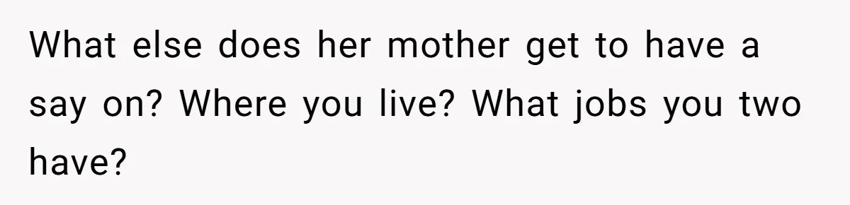 Man Forces His Fiancée To Choose Between Him And Her Parents Over Wedding Venue Dispute What else does her mother get to have a say on? Where you live? What jobs you two have?