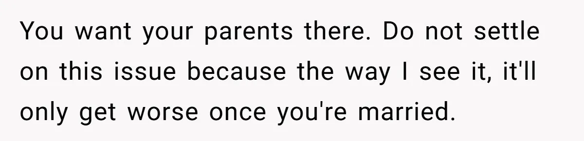 Man Forces His Fiancée To Choose Between Him And Her Parents Over Wedding Venue Dispute You want your parents there. Do not settle on this issue because the way I see it, it'll only get worse once you're married.