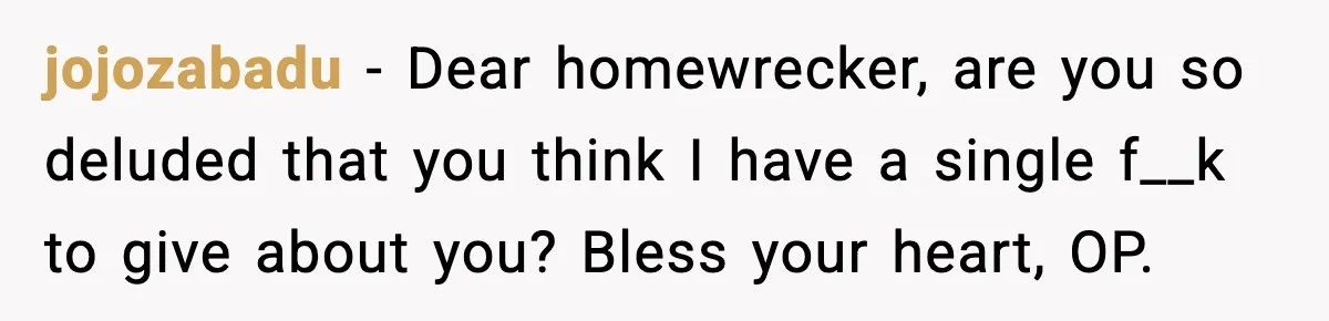 Affair Partner Says Baby Deserves That Money, Ex-Wife Says Absolutely Not jojozabadu - Dear homewrecker, are you so deluded that you think I have a single f__k to give about you? Bless your heart, OP.