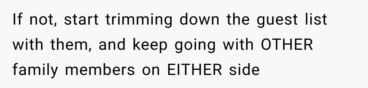 Man Forces His Fiancée To Choose Between Him And Her Parents Over Wedding Venue Dispute If not, start trimming down the guest list with them, and keep going with OTHER family members on EITHER side