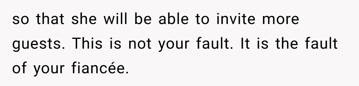 Man Forces His Fiancée To Choose Between Him And Her Parents Over Wedding Venue Dispute so that she will be able to invite more guests. This is not your fault. It is the fault of your fiancée.