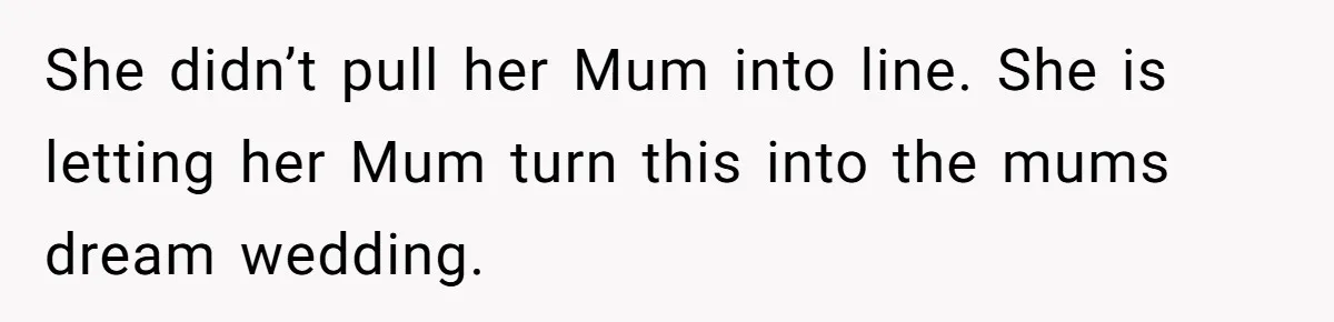 Man Forces His Fiancée To Choose Between Him And Her Parents Over Wedding Venue Dispute She didn’t pull her Mum into line. She is letting her Mum turn this into the mums dream wedding.