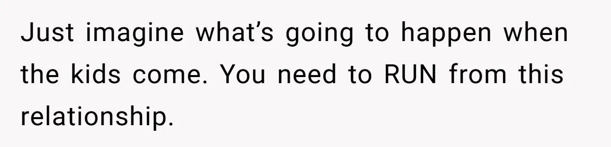 Man Forces His Fiancée To Choose Between Him And Her Parents Over Wedding Venue Dispute Just imagine what’s going to happen when the kids come. You need to RUN from this relationship.