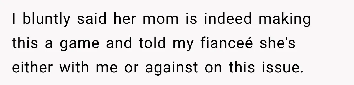 Man Forces His Fiancée To Choose Between Him And Her Parents Over Wedding Venue Dispute I bluntly said her mom is indeed making this a game and told my fianceé she's either with me or against on this issue.