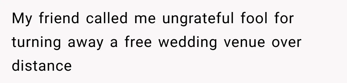 Man Forces His Fiancée To Choose Between Him And Her Parents Over Wedding Venue Dispute My friend called me ungrateful fool for turning away a free wedding venue over distance