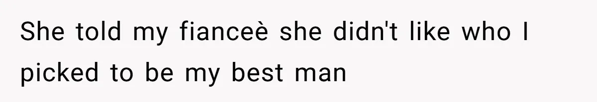 Man Forces His Fiancée To Choose Between Him And Her Parents Over Wedding Venue Dispute She told my fianceè she didn't like who I picked to be my best man