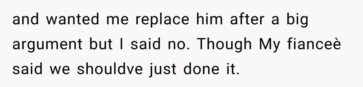 Man Forces His Fiancée To Choose Between Him And Her Parents Over Wedding Venue Dispute and wanted me replace him after a big argument but I said no. Though My fianceè said we shouldve just done it.