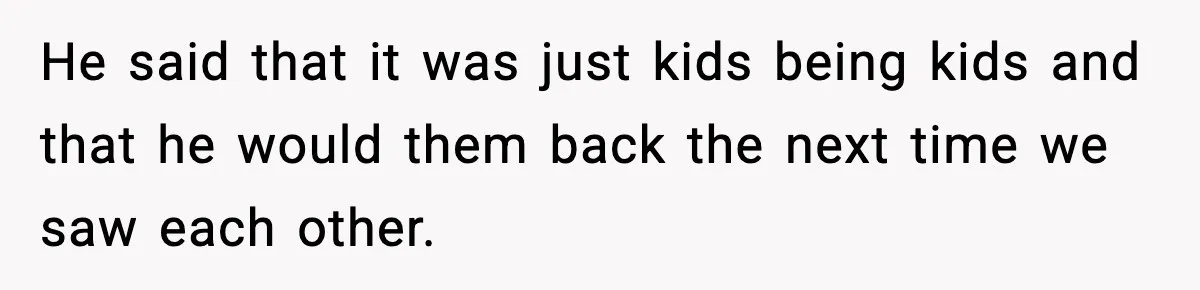 Parent Lets Kids Loot Brother’s House After He Refuses To Return Missing Legos, Is She Wrong? He said that it was just kids being kids and that he would them back the next time we saw each other.