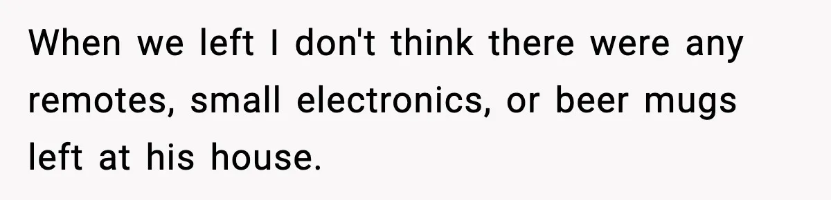 Parent Lets Kids Loot Brother’s House After He Refuses To Return Missing Legos, Is She Wrong? When we left I don't think there were any remotes, small electronics, or beer mugs left at his house.