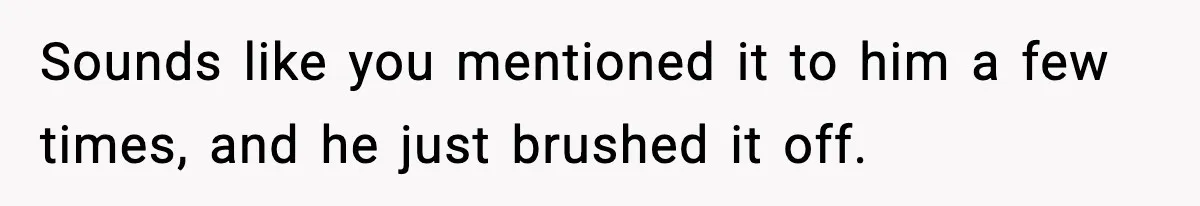 Parent Lets Kids Loot Brother’s House After He Refuses To Return Missing Legos, Is She Wrong? Sounds like you mentioned it to him a few times, and he just brushed it off.