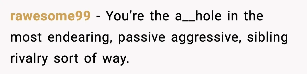 Parent Lets Kids Loot Brother’s House After He Refuses To Return Missing Legos, Is She Wrong? rawesome99 − You’re the a__hole in the most endearing, passive aggressive, sibling rivalry sort of way.