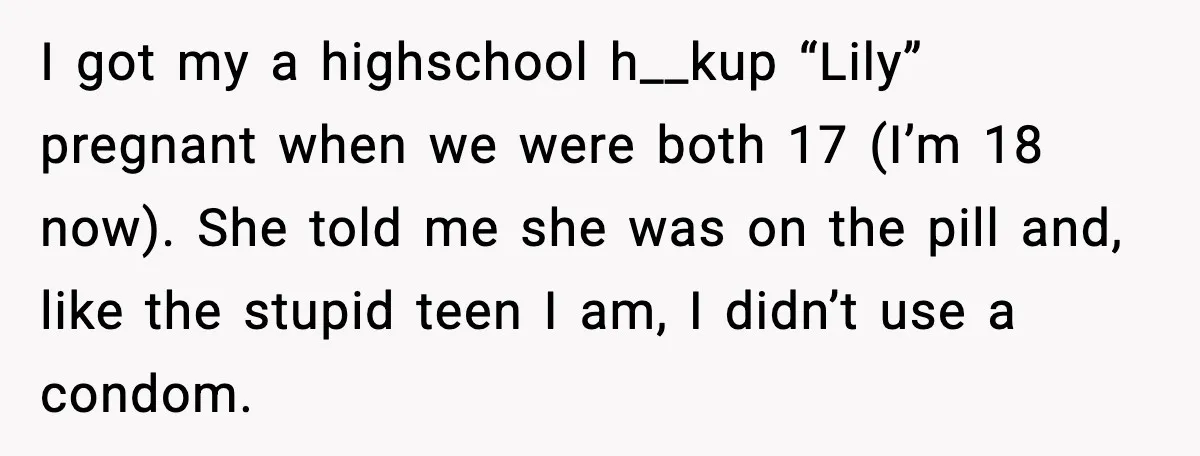 Teen Dad Refuses To “Be A Father” And Plans To Leave Town For College I got my a highschool h__kup “Lily” pregnant when we were both 17 (I’m 18 now). She told me she was on the pill and, like the stupid teen I...