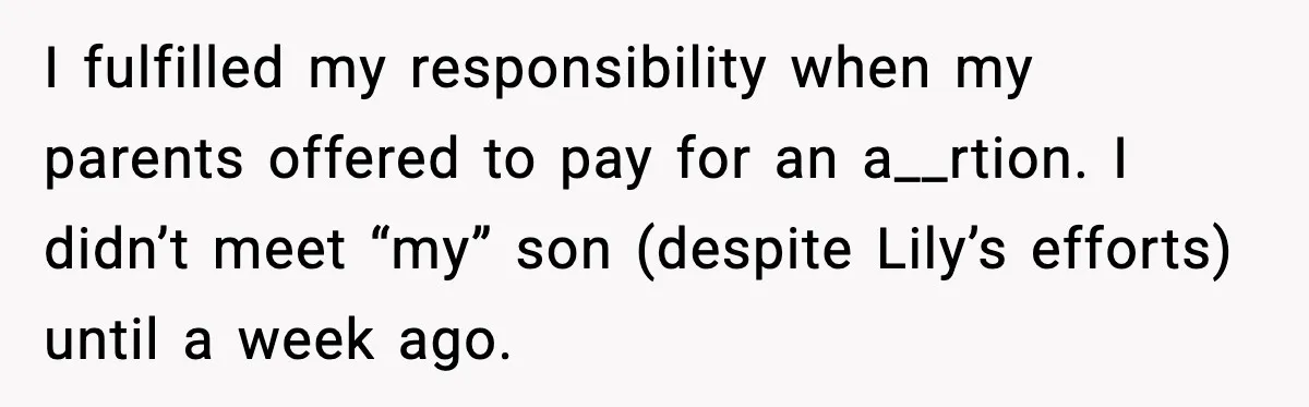 Teen Dad Refuses To “Be A Father” And Plans To Leave Town For College I fulfilled my responsibility when my parents offered to pay for an a__rtion. I didn’t meet “my” son (despite Lily’s efforts) until a week ago.