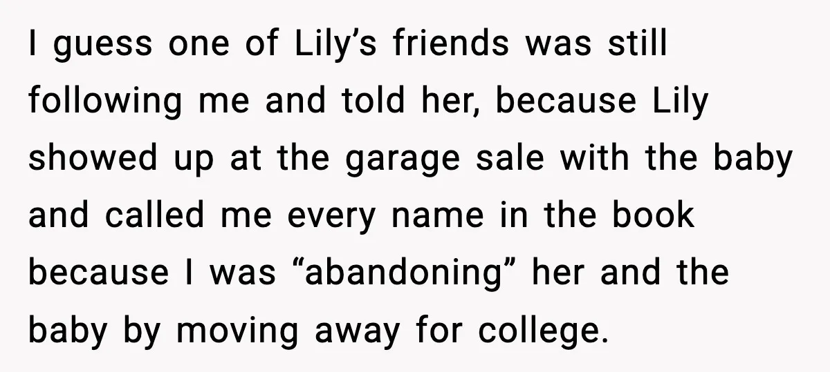 Teen Dad Refuses To “Be A Father” And Plans To Leave Town For College I guess one of Lily’s friends was still following me and told her, because Lily showed up at the garage sale with the baby and called me every name in...