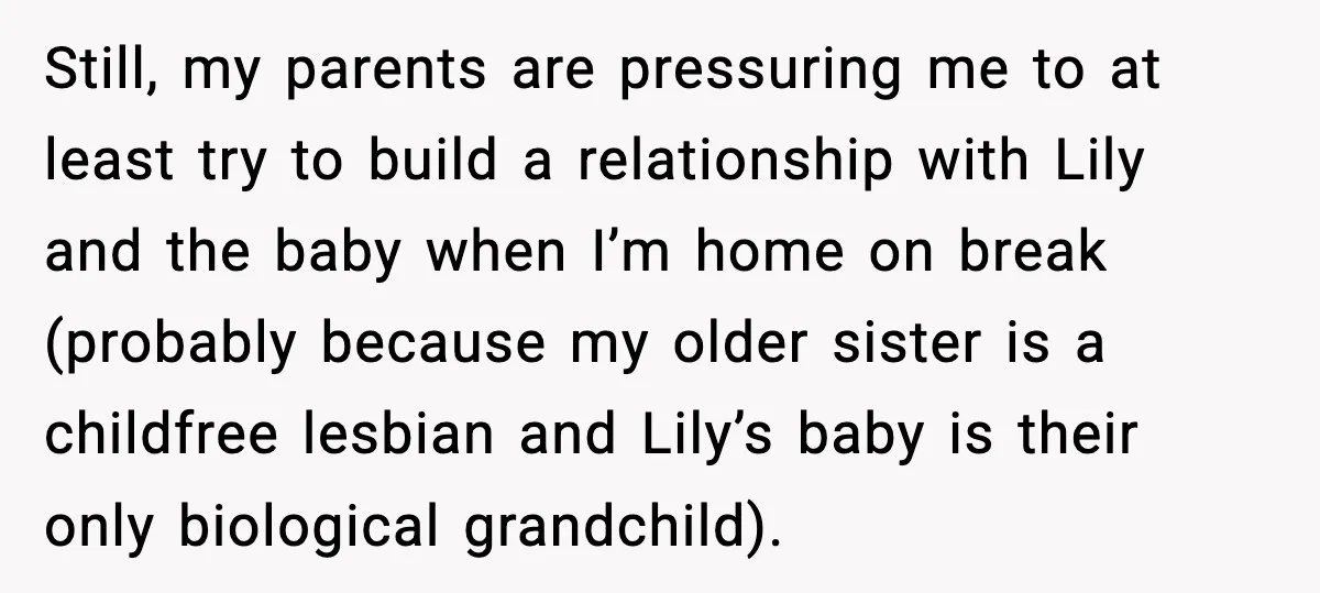 Teen Dad Refuses To “Be A Father” And Plans To Leave Town For College Still, my parents are pressuring me to at least try to build a relationship with Lily and the baby when I’m home on break (probably because my older sister is...