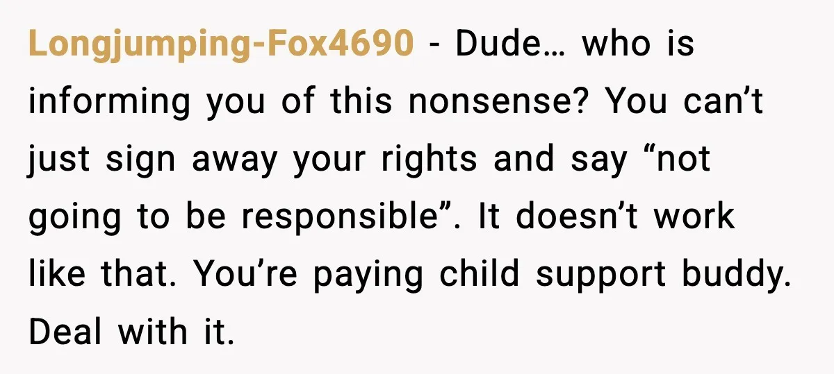 Teen Dad Refuses To “Be A Father” And Plans To Leave Town For College Longjumping-Fox4690 - Dude… who is informing you of this nonsense? You can’t just sign away your rights and say “not going to be responsible”. It doesn’t work like that. You’re...