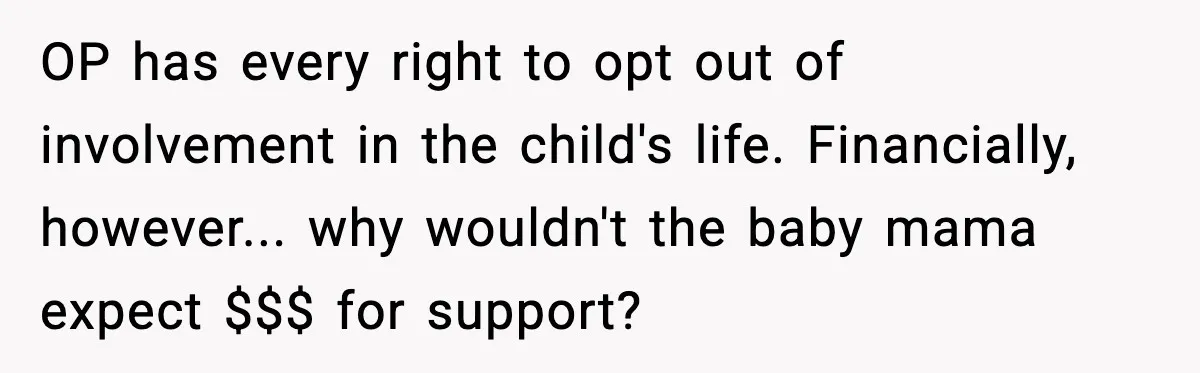 Teen Dad Refuses To “Be A Father” And Plans To Leave Town For College OP has every right to opt out of involvement in the child's life. Financially, however... why wouldn't the baby mama expect $$$ for support?