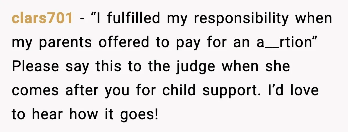 Teen Dad Refuses To “Be A Father” And Plans To Leave Town For College clars701 - “I fulfilled my responsibility when my parents offered to pay for an a__rtion” Please say this to the judge when she comes after you for child support. I’d...