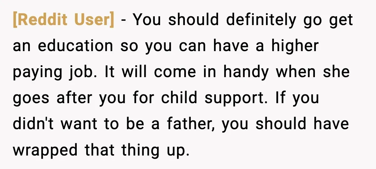 [Reddit User] - You should definitely go get an education so you can have a higher paying job. It will come in handy when she goes after you for child...