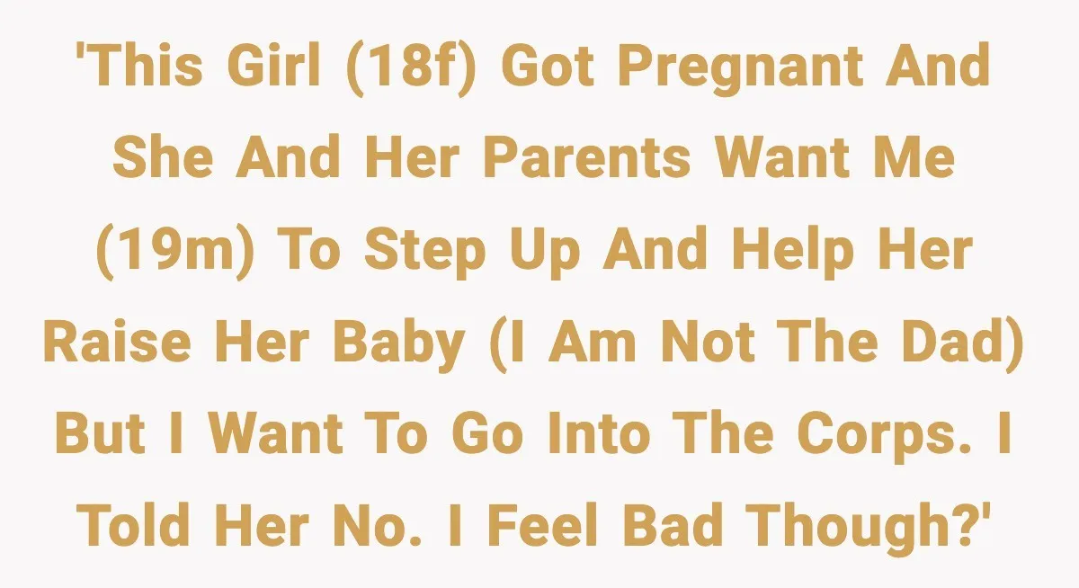 Teen Girl Wants Ex-Boyfriend To Help Raise Her Baby, But He’s Not The Father 'This girl (18f) got pregnant and she and her parents want me (19m) to step up and help her raise her baby (I am not the dad) but I want...