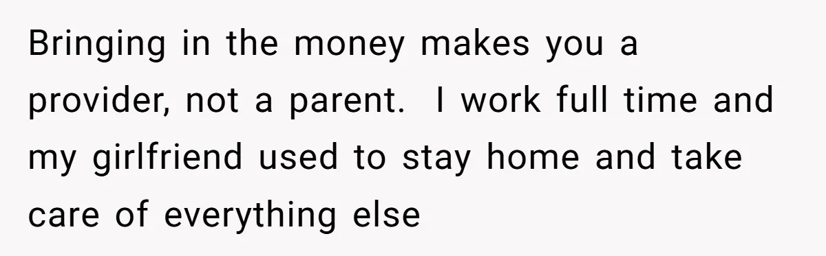 Dad Calls Girlfriend “Selfish” After She Refuses To Skip Her Job Interview To Save His Kids Bringing in the money makes you a provider, not a parent. I work full time and my girlfriend used to stay home and take care of everything else