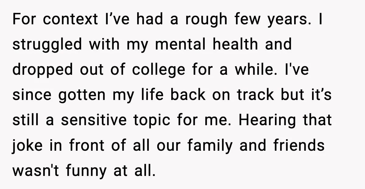 She Left Her Sister’s Wedding After the Maid of Honor Publicly Humiliated Her For context I’ve had a rough few years. I struggled with my mental health and dropped out of college for a while. I've since gotten my life back on track...