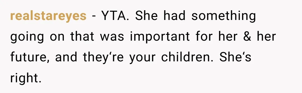 Dad Calls Girlfriend “Selfish” After She Refuses To Skip Her Job Interview To Save His Kids realstareyes − YTA. She had something going on that was important for her & her future, and they‘re your children. She‘s right.
