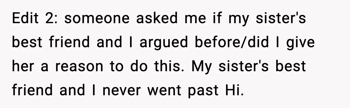 She Left Her Sister’s Wedding After the Maid of Honor Publicly Humiliated Her Edit 2: someone asked me if my sister's best friend and I argued before/did I give her a reason to do this. My sister's best friend and I never went...