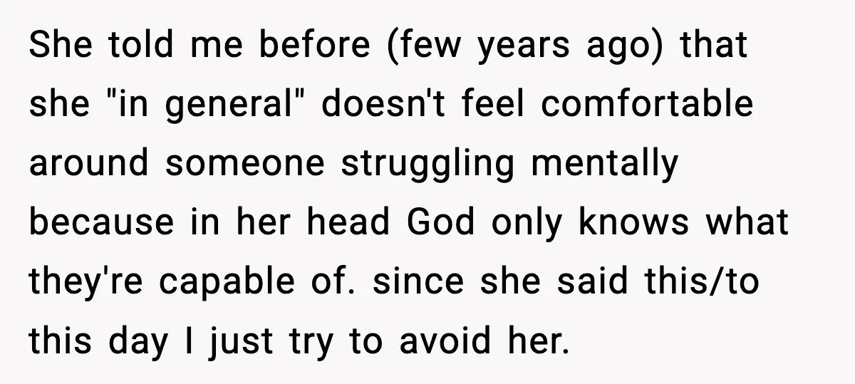 She Left Her Sister’s Wedding After the Maid of Honor Publicly Humiliated Her She told me before (few years ago) that she "in general" doesn't feel comfortable around someone struggling mentally because in her head God only knows what they're capable of. since...