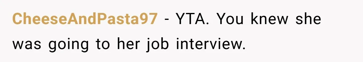 Dad Calls Girlfriend “Selfish” After She Refuses To Skip Her Job Interview To Save His Kids CheeseAndPasta97 − YTA. You knew she was going to her job interview.
