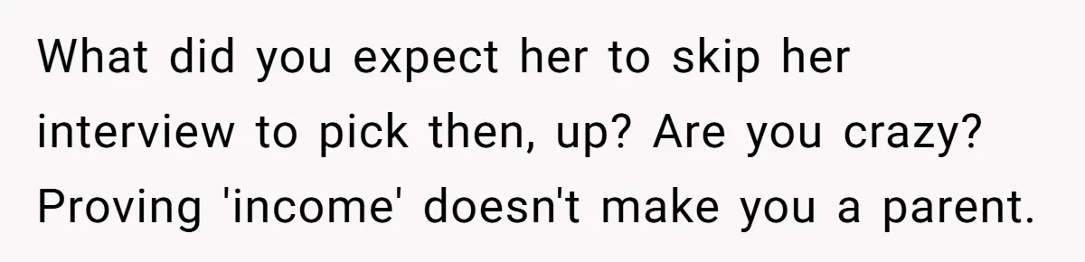Dad Calls Girlfriend “Selfish” After She Refuses To Skip Her Job Interview To Save His Kids What did you expect her to skip her interview to pick then, up? Are you crazy? Proving 'income' doesn't make you a parent.
