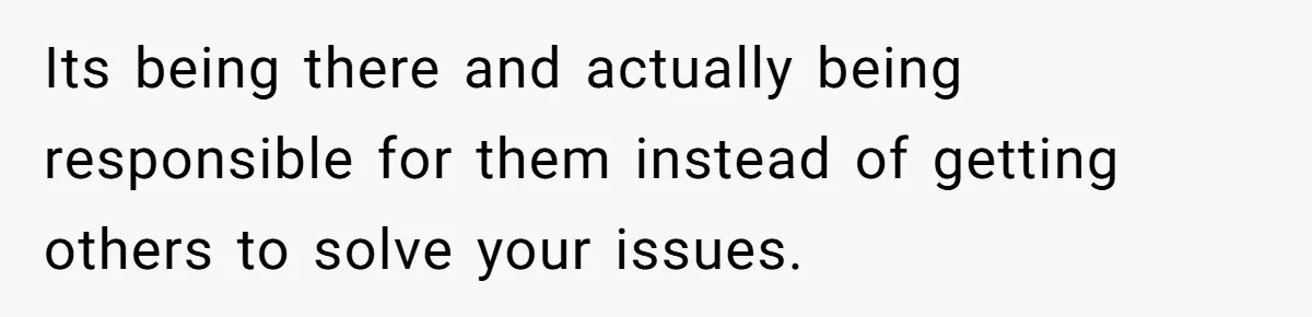 Dad Calls Girlfriend “Selfish” After She Refuses To Skip Her Job Interview To Save His Kids Its being there and actually being responsible for them instead of getting others to solve your issues.
