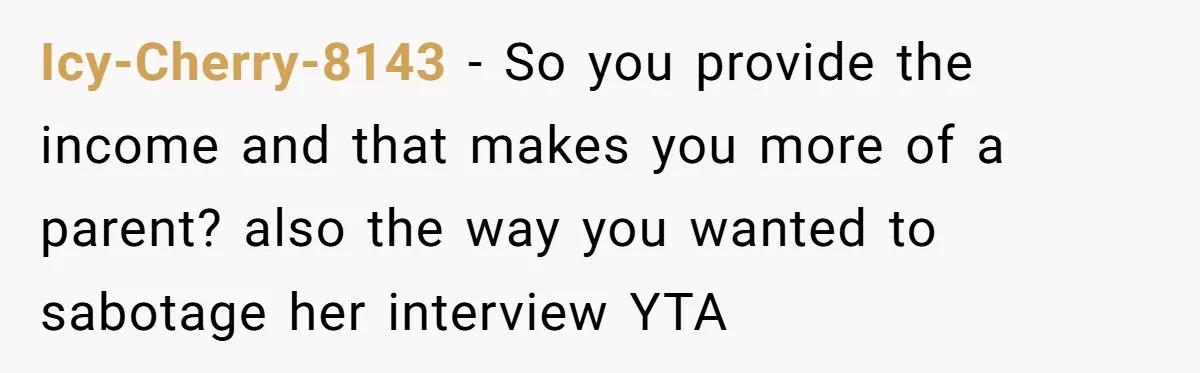 Dad Calls Girlfriend “Selfish” After She Refuses To Skip Her Job Interview To Save His Kids Icy-Cherry-8143 − So you provide the income and that makes you more of a parent? also the way you wanted to sabotage her interview YTA