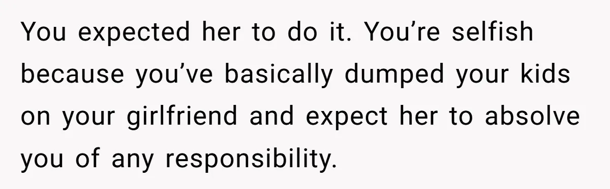Dad Calls Girlfriend “Selfish” After She Refuses To Skip Her Job Interview To Save His Kids You expected her to do it. You’re selfish because you’ve basically dumped your kids on your girlfriend and expect her to absolve you of any responsibility.